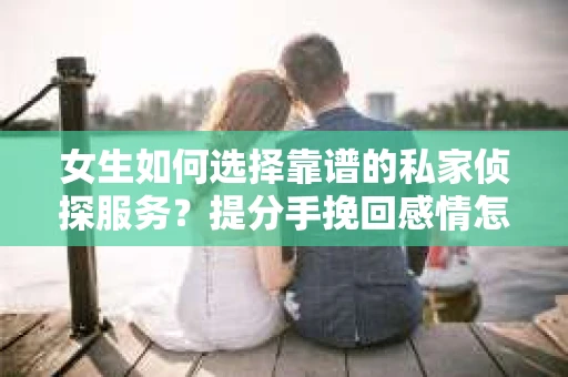 女生如何选择靠谱的私家侦探服务？提分手挽回感情怎么办？