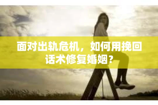 面对出轨危机，如何用挽回话术修复婚姻？