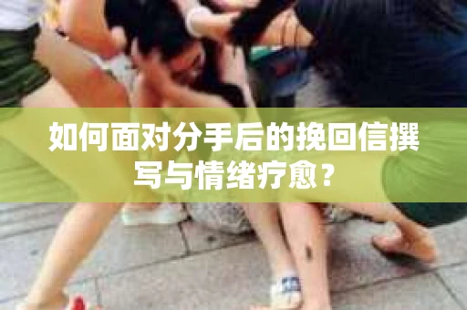 如何面对分手后的挽回信撰写与情绪疗愈？