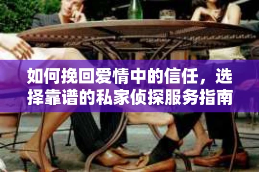 如何挽回爱情中的信任，选择靠谱的私家侦探服务指南