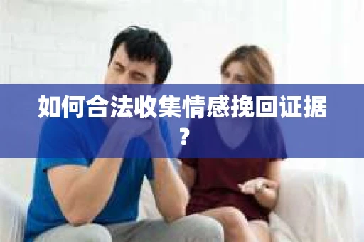 如何合法收集情感挽回证据？