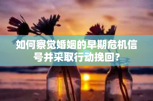 如何察觉婚姻的早期危机信号并采取行动挽回? 如何察觉婚姻的早期危机信号并采取行动挽回?