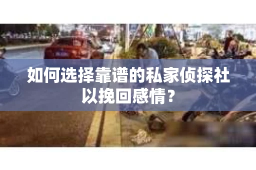 如何选择靠谱的私家侦探社以挽回感情？