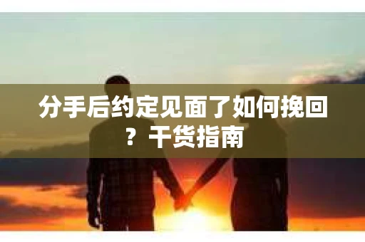 分手后约定见面了如何挽回？干货指南