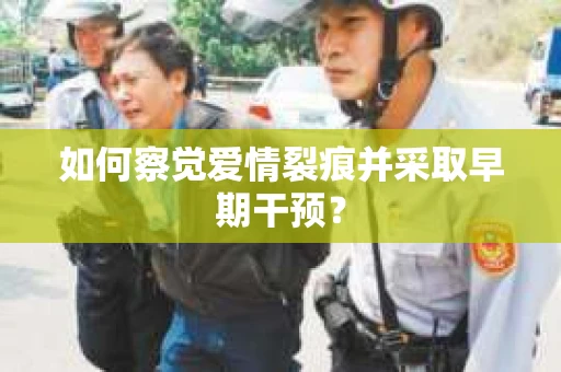 如何察觉爱情裂痕并采取早期干预? 如何察觉爱情裂痕并采取早期干预?