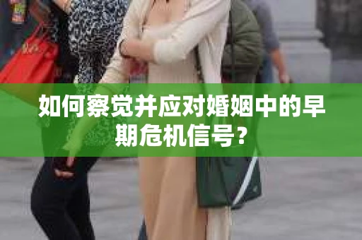 如何察觉并应对婚姻中的早期危机信号？