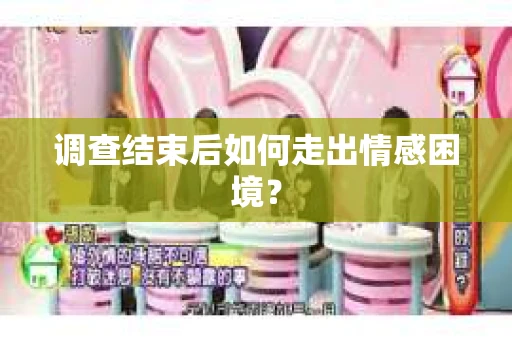 调查结束后如何走出情感困境？