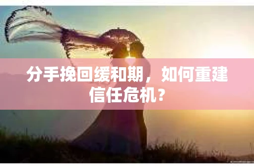 分手挽回缓和期，如何重建信任危机？