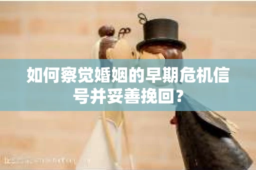 如何察觉婚姻的早期危机信号并妥善挽回？