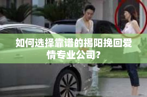 如何选择靠谱的揭阳挽回爱情专业公司？