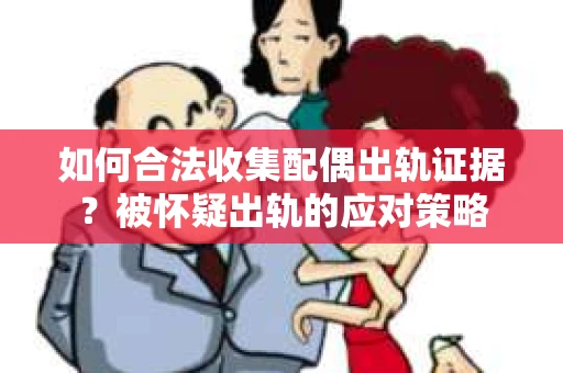 如何合法收集配偶出轨证据？被怀疑出轨的应对策略