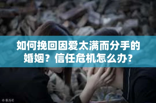 如何挽回因爱太满而分手的婚姻？信任危机怎么办？
