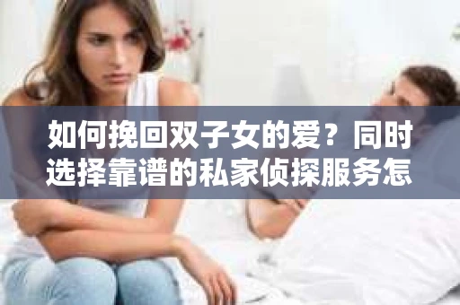 如何挽回双子女的爱？同时选择靠谱的私家侦探服务怎么办？