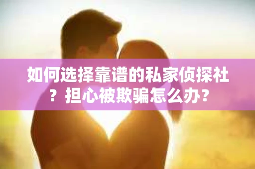 如何选择靠谱的私家侦探社？担心被欺骗怎么办？