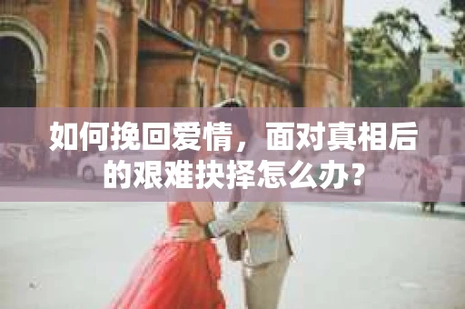如何挽回爱情，面对真相后的艰难抉择怎么办？