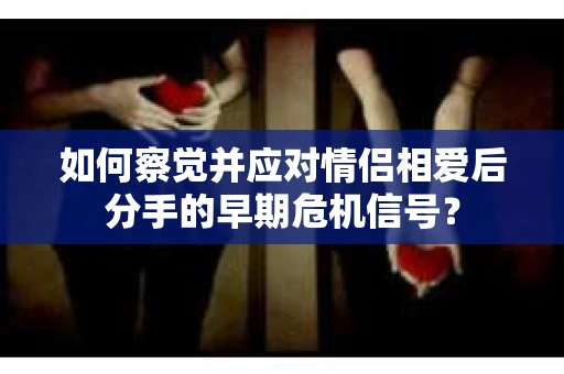如何察觉并应对情侣相爱后分手的早期危机信号？