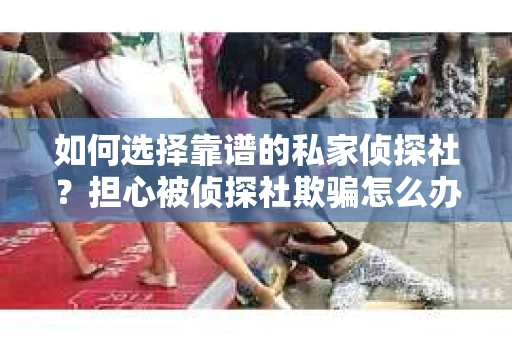 如何选择靠谱的私家侦探社？担心被侦探社欺骗怎么办？