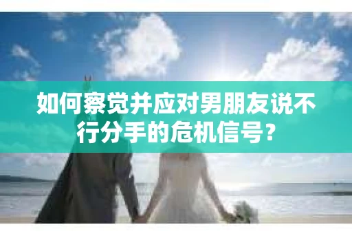 如何察觉并应对男朋友说不行分手的危机信号？