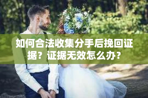 如何合法收集分手后挽回证据？证据无效怎么办？