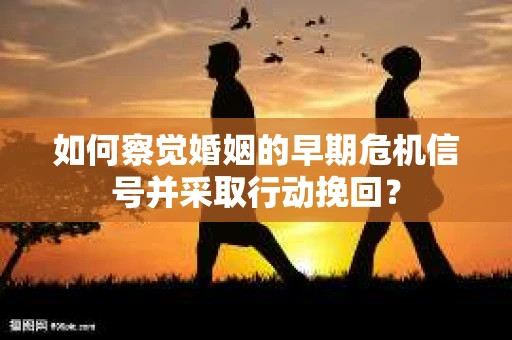 如何察觉婚姻的早期危机信号并采取行动挽回？