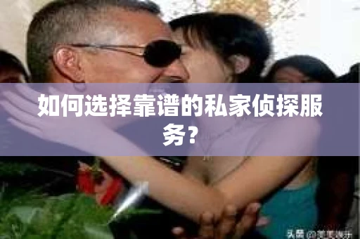 如何选择靠谱的私家侦探服务？