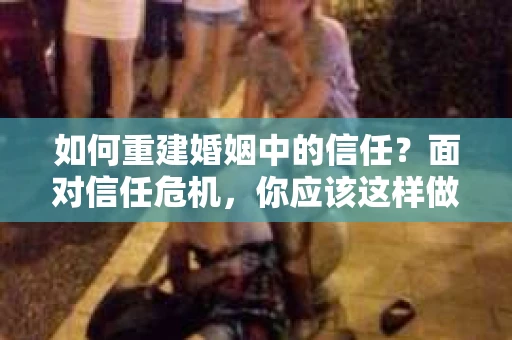 如何重建婚姻中的信任？面对信任危机，你应该这样做