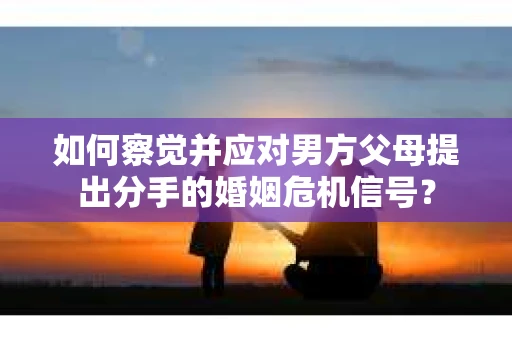 如何察觉并应对男方父母提出分手的婚姻危机信号？