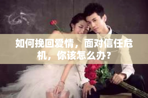 如何挽回爱情，面对信任危机，你该怎么办？