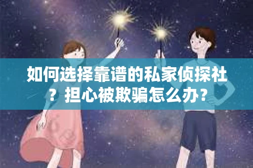如何选择靠谱的私家侦探社？担心被欺骗怎么办？