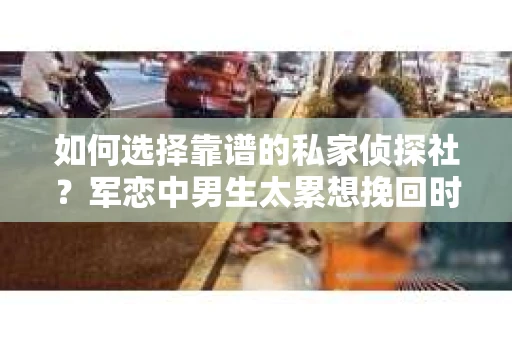 如何选择靠谱的私家侦探社？军恋中男生太累想挽回时怎么办？