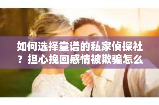如何选择靠谱的私家侦探社？担心挽回感情被欺骗怎么办？