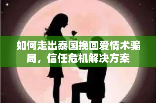 如何走出泰国挽回爱情术骗局，信任危机解决方案