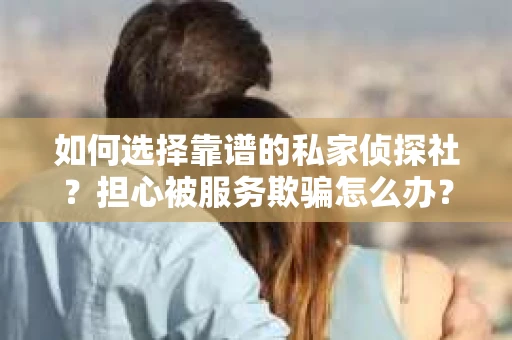 如何选择靠谱的私家侦探社？担心被服务欺骗怎么办？