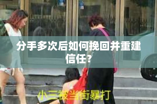 分手多次后如何挽回并重建信任？
