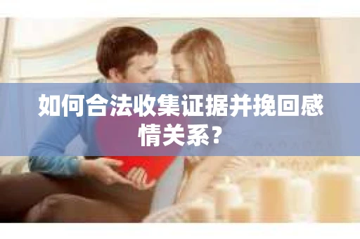 如何合法收集证据并挽回感情关系？