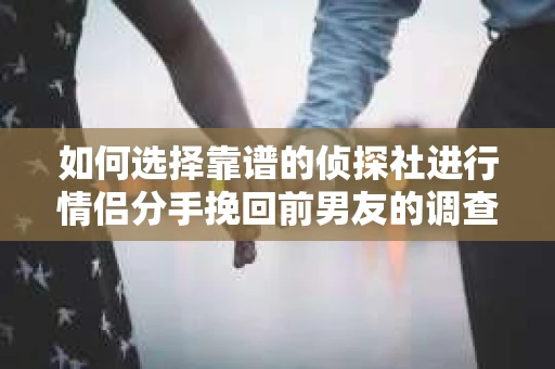 如何选择靠谱的侦探社进行情侣分手挽回前男友的调查？