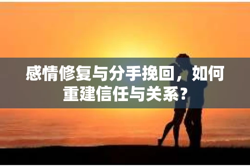 感情修复与分手挽回，如何重建信任与关系？