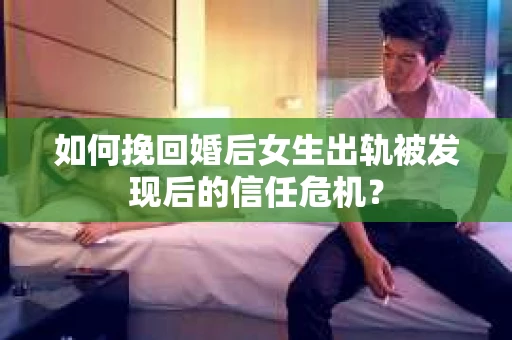 如何挽回婚后女生出轨被发现后的信任危机? 如何挽回婚后女生出轨被发现后的信任危机?
