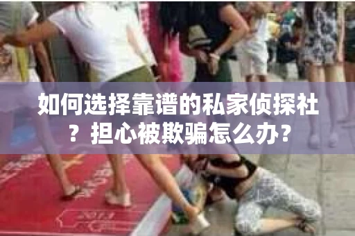 如何选择靠谱的私家侦探社？担心被欺骗怎么办？