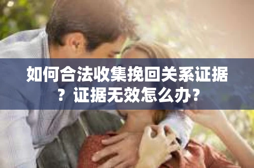 如何合法收集挽回关系证据？证据无效怎么办？