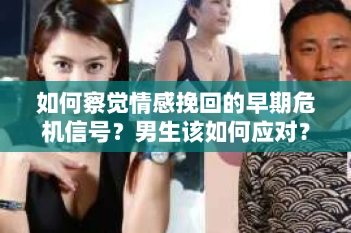 如何察觉情感挽回的早期危机信号？男生该如何应对？