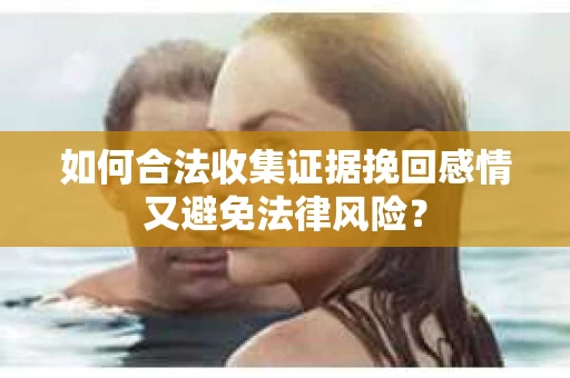 如何合法收集证据挽回感情又避免法律风险？