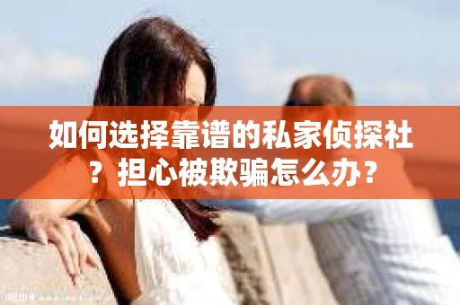 如何选择靠谱的私家侦探社？担心被欺骗怎么办？