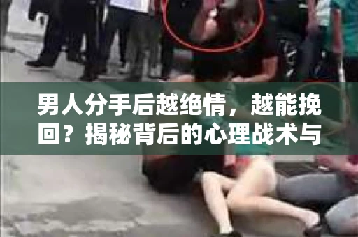 男人分手后越绝情，越能挽回？揭秘背后的心理战术与实际操作