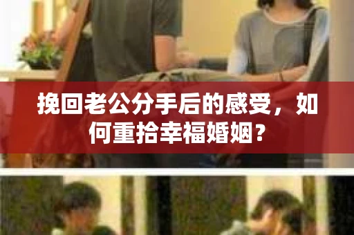 挽回老公分手后的感受，如何重拾幸福婚姻？