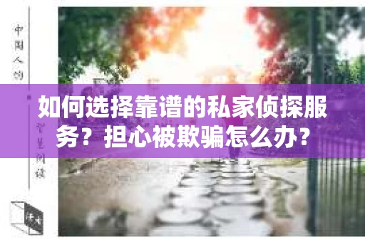 如何选择靠谱的私家侦探服务？担心被欺骗怎么办？