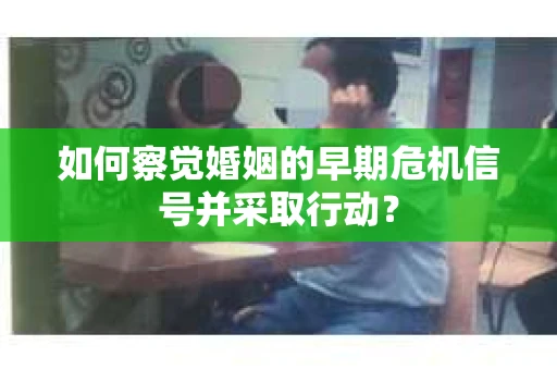 如何察觉婚姻的早期危机信号并采取行动？
