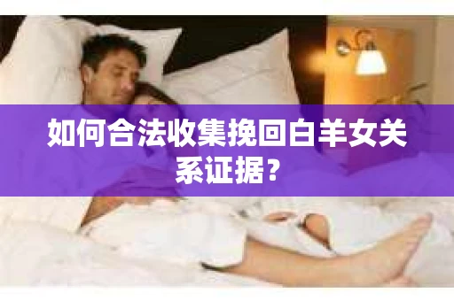 如何合法收集挽回白羊女关系证据？