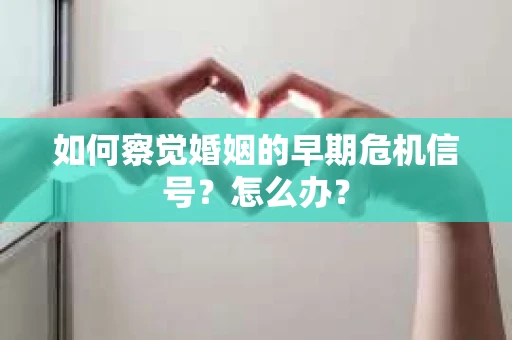 如何察觉婚姻的早期危机信号？怎么办？