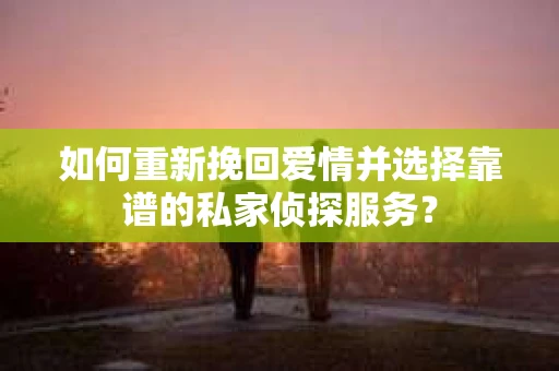如何重新挽回爱情并选择靠谱的私家侦探服务？